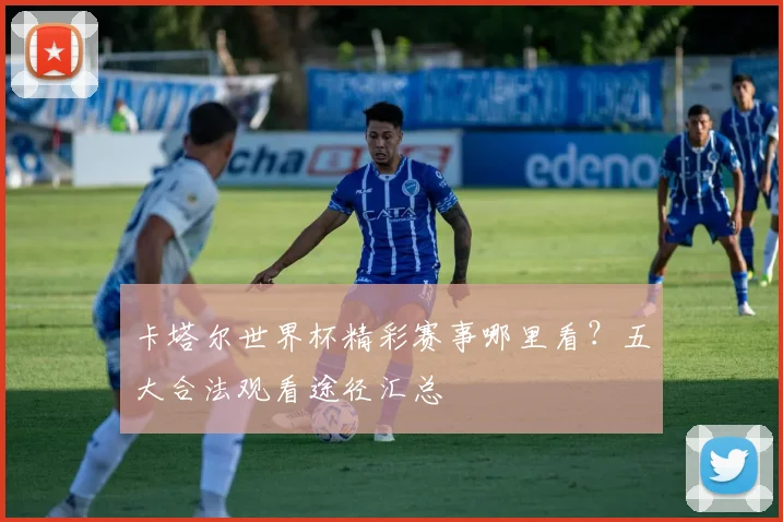 卡塔尔世界杯精彩赛事哪里看?五大合法观看途径汇总