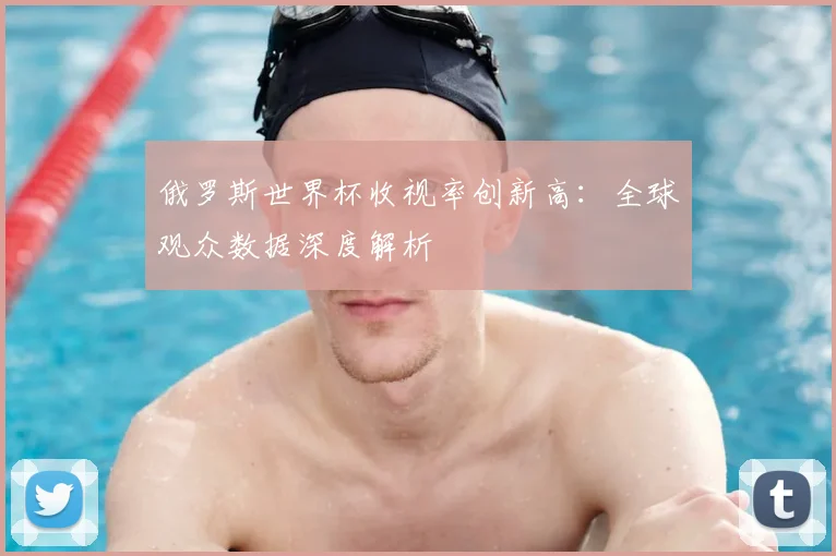 俄罗斯世界杯收视率创新高：全球观众数据深度解析