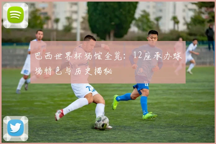 巴西世界杯场馆全览:12座承办球场特色与历史揭秘