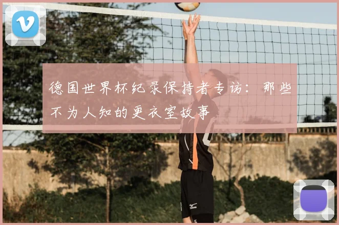 德国世界杯纪录保持者专访:那些不为人知的更衣室故事
