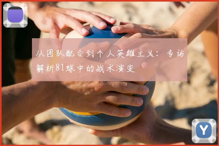 从团队配合到个人英雄主义:专访解析81球中的战术演变