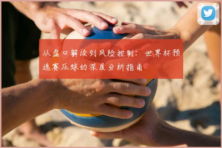 从盘口解读到风险控制:世界杯预选赛压球的深度分析指南