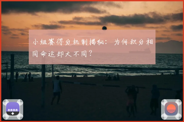 小组赛得分机制揭秘:为何积分相同命运却大不同?