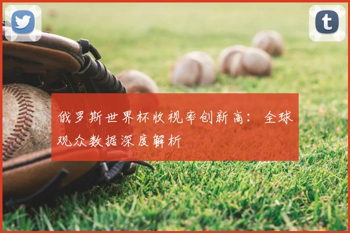 俄罗斯世界杯收视率创新高：全球观众数据深度解析