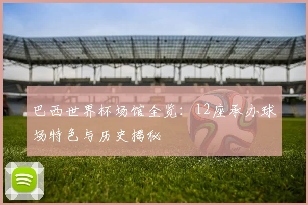 巴西世界杯场馆全览:12座承办球场特色与历史揭秘