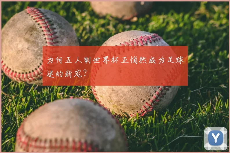 为何五人制世界杯正悄然成为足球迷的新宠？