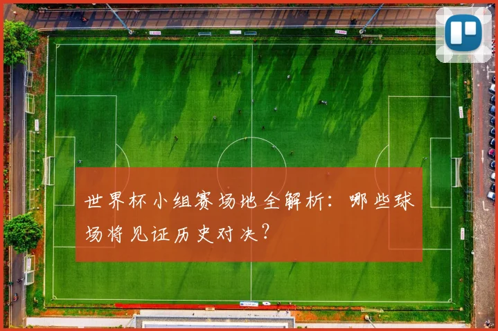 世界杯小组赛场地全解析:哪些球场将见证历史对决?
