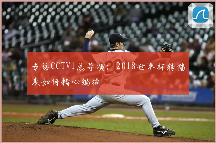 专访CCTV1总导演：2018世界杯转播表如何精心编排