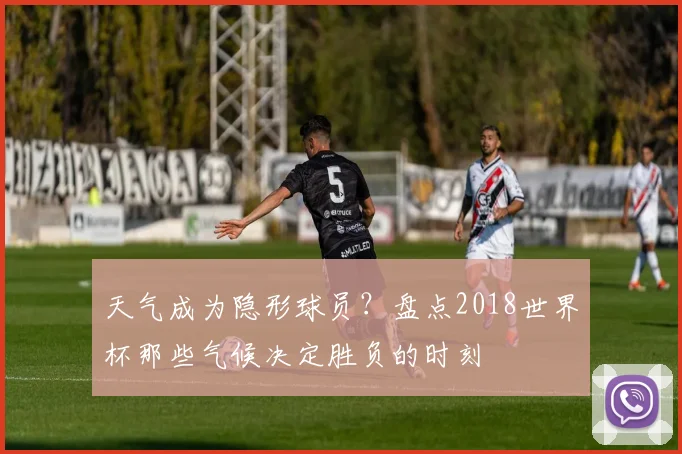 天气成为隐形球员？盘点2018世界杯那些气候决定胜负的时刻