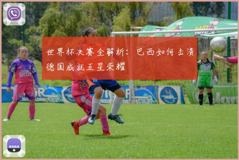 世界杯决赛全解析：巴西如何击溃德国成就五星荣耀