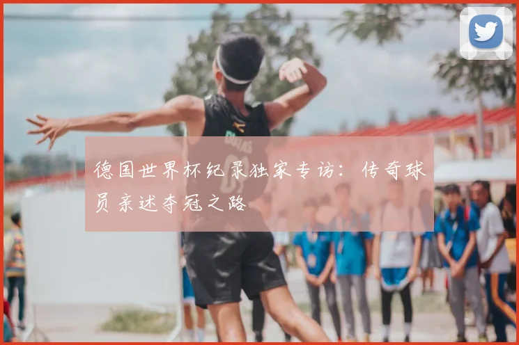 德国世界杯纪录独家专访:传奇球员亲述夺冠之路