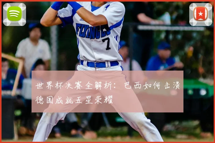 世界杯决赛全解析：巴西如何击溃德国成就五星荣耀