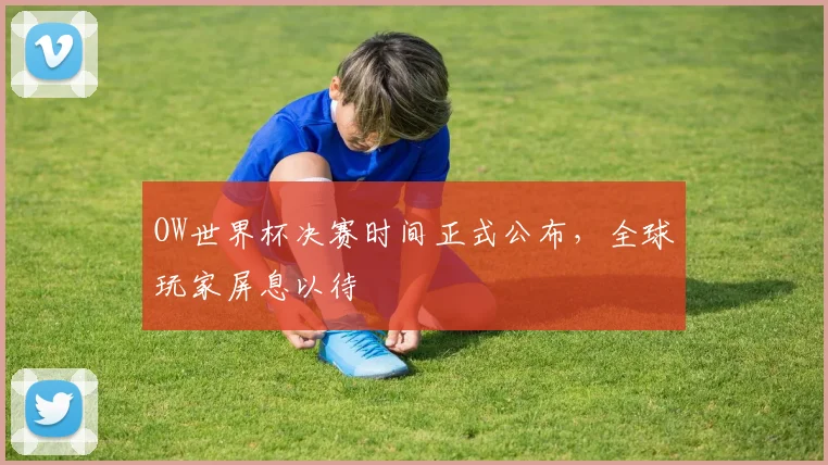 OW世界杯决赛时间正式公布，全球玩家屏息以待