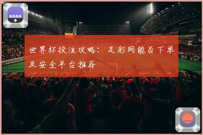 世界杯投注攻略：足彩网能否下单及安全平台推荐