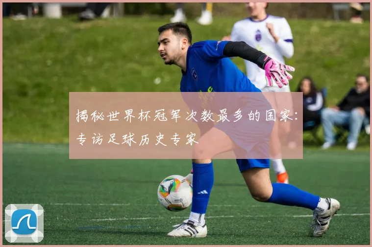 揭秘世界杯冠军次数最多的国家：专访足球历史专家