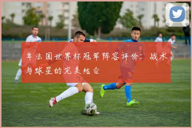 年法国世界杯冠军阵容评价：战术与球星的完美结合