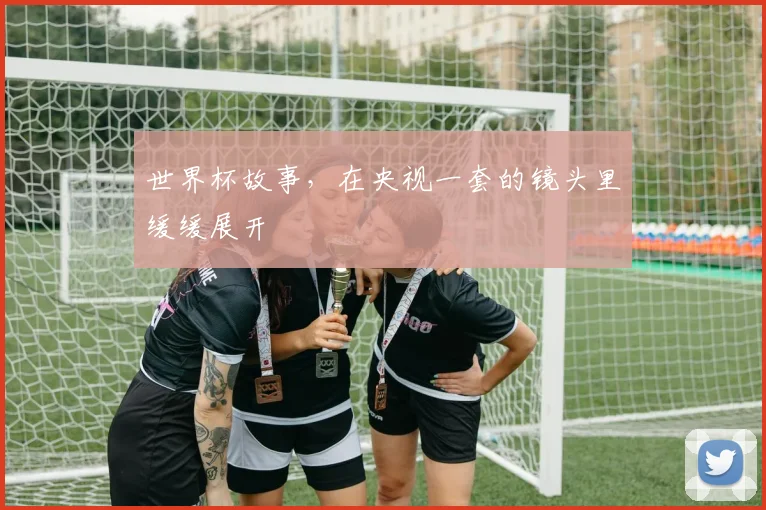 世界杯故事，在央视一套的镜头里缓缓展开